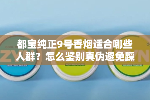 都宝纯正9号香烟适合哪些人群？怎么鉴别真伪避免踩坑？